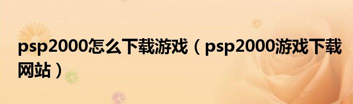 psp2000怎么下载游戏（psp2000游戏下载网站）