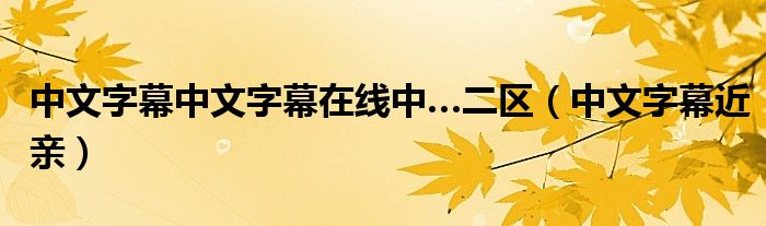 中文字幕中文字幕在线中…二区（中文字幕近亲）