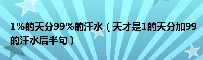 1%的天分99%的汗水（天才是1的天分加99的汗水后半句）