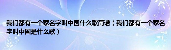 我们都有一个家名字叫中国什么歌简谱（我们都有一个家名字叫中国是什么歌）