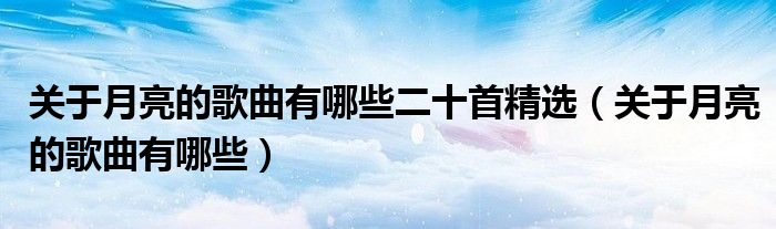 关于月亮的歌曲有哪些二十首精选（关于月亮的歌曲有哪些）