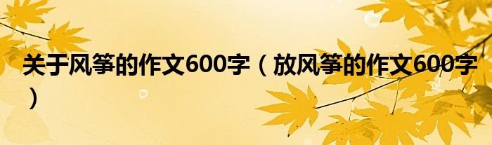 关于风筝的作文600字（放风筝的作文600字）
