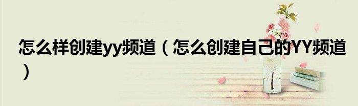怎么样创建yy频道（怎么创建自己的YY频道）