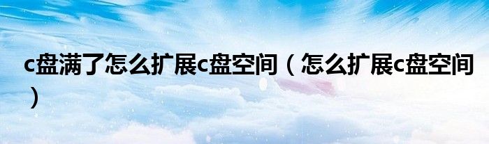 c盘满了怎么扩展c盘空间（怎么扩展c盘空间）