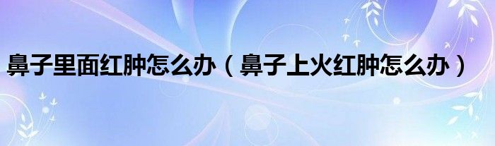 鼻子里面红肿怎么办（鼻子上火红肿怎么办）