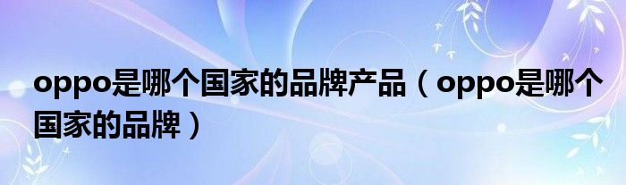 oppo是哪个国家的品牌产品（oppo是哪个国家的品牌）