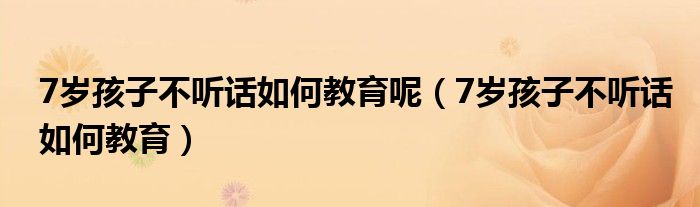 7岁孩子不听话如何教育呢（7岁孩子不听话如何教育）