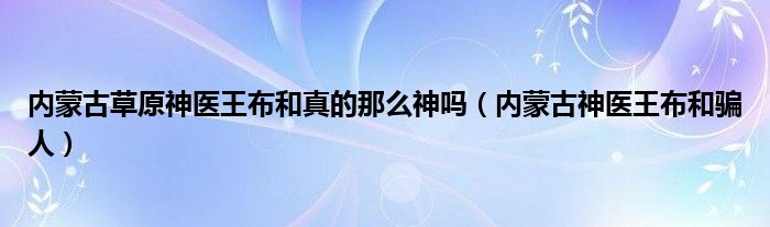 内蒙古草原神医王布和真的那么神吗（内蒙古神医王布和骗人）