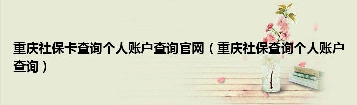 重庆社保卡查询个人账户查询官网（重庆社保查询个人账户查询）