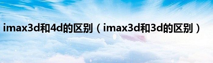 imax3d和4d的区别（imax3d和3d的区别）