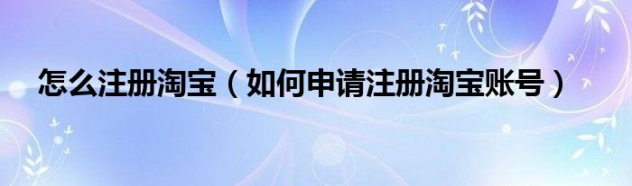 怎么注册淘宝（如何申请注册淘宝账号）