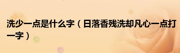 洗少一点是什么字（日落香残洗却凡心一点打一字）
