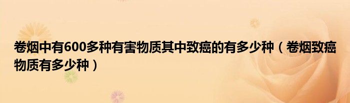 卷烟中有600多种有害物质其中致癌的有多少种（卷烟致癌物质有多少种）