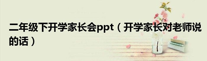 二年级下开学家长会ppt（开学家长对老师说的话）