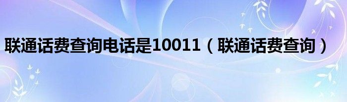 联通话费查询电话是10011（联通话费查询）