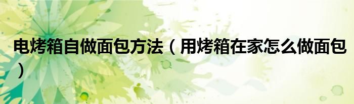电烤箱自做面包方法（用烤箱在家怎么做面包）