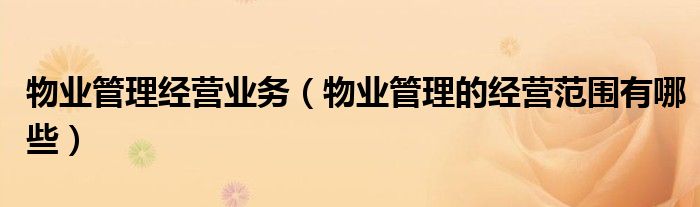物业管理经营业务（物业管理的经营范围有哪些）