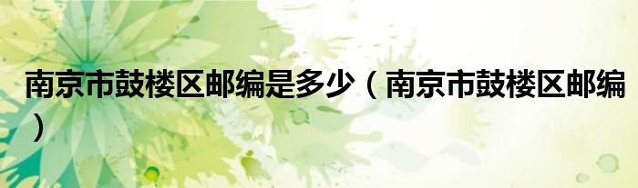 南京市鼓楼区邮编是多少（南京市鼓楼区邮编）