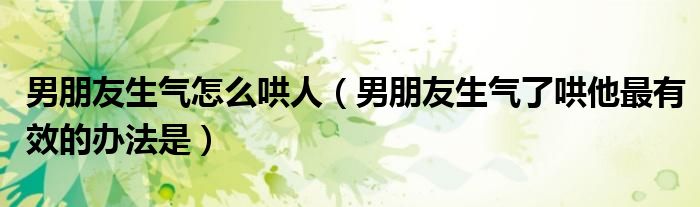男朋友生气怎么哄人（男朋友生气了哄他最有效的办法是）
