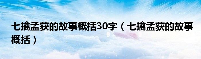 七擒孟获的故事概括30字（七擒孟获的故事概括）
