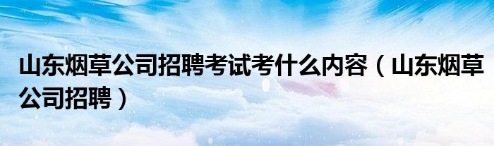 山东烟草公司招聘考试考什么内容（山东烟草公司招聘）