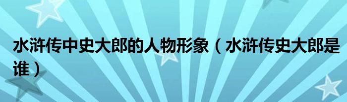 水浒传中史大郎的人物形象（水浒传史大郎是谁）