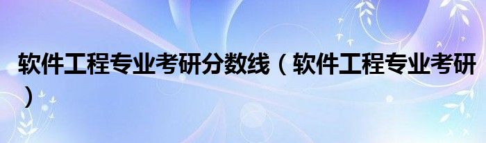 软件工程专业考研分数线（软件工程专业考研）