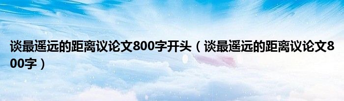 谈最遥远的距离议论文800字开头（谈最遥远的距离议论文800字）
