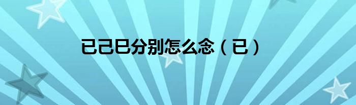 已己巳分别怎么念（已）