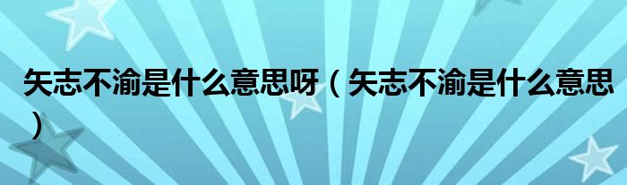 矢志不渝是什么意思呀（矢志不渝是什么意思）