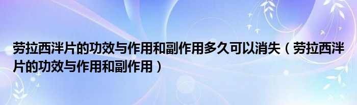 劳拉西泮片的功效与作用和副作用多久可以消失（劳拉西泮片的功效与作用和副作用）
