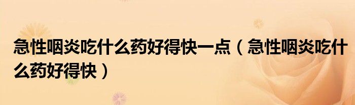 急性咽炎吃什么药好得快一点（急性咽炎吃什么药好得快）