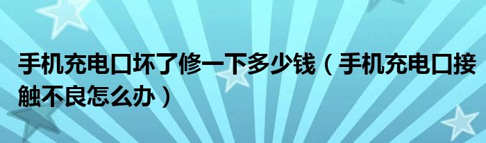 手机充电口坏了修一下多少钱（手机充电口接触不良怎么办）