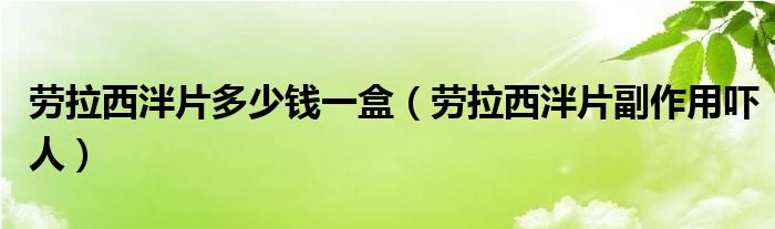 劳拉西泮片多少钱一盒（劳拉西泮片副作用吓人）