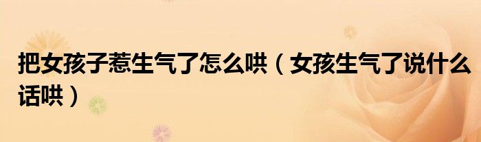 把女孩子惹生气了怎么哄（女孩生气了说什么话哄）