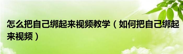 怎么把自己绑起来视频教学（如何把自己绑起来视频）