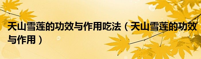 天山雪莲的功效与作用吃法（天山雪莲的功效与作用）