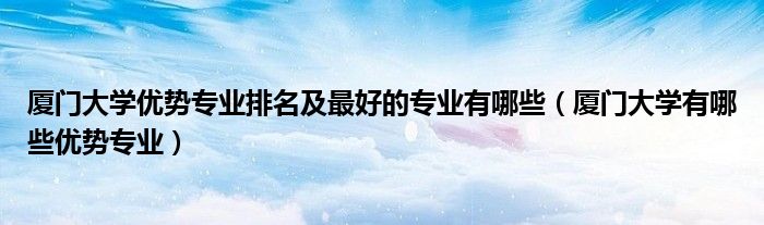 厦门大学优势专业排名及最好的专业有哪些（厦门大学有哪些优势专业）