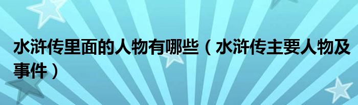 水浒传里面的人物有哪些（水浒传主要人物及事件）