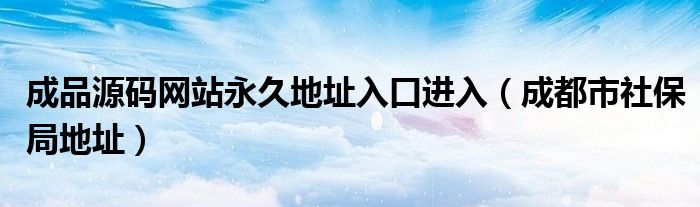 成品源码网站永久地址入口进入（成都市社保局地址）