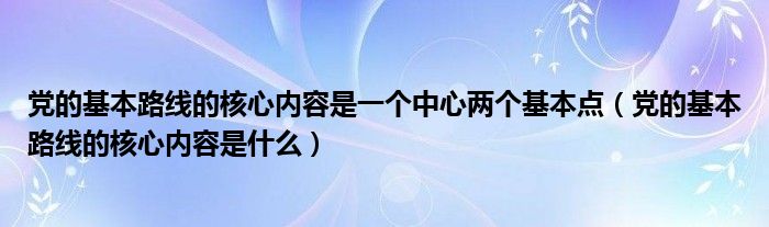 党的基本路线的核心内容是一个中心两个基本点（党的基本路线的核心内容是什么）