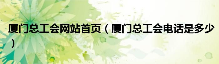 厦门总工会网站首页（厦门总工会电话是多少）