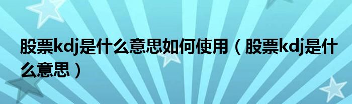 股票kdj是什么意思如何使用（股票kdj是什么意思）