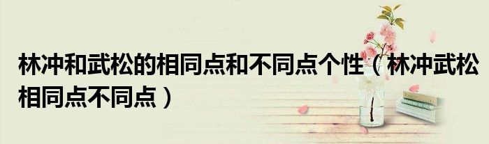 林冲和武松的相同点和不同点个性（林冲武松相同点不同点）