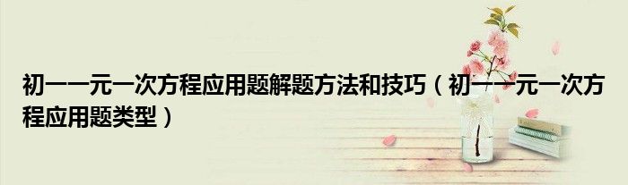 初一一元一次方程应用题解题方法和技巧（初一一元一次方程应用题类型）