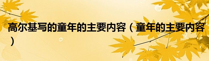 高尔基写的童年的主要内容（童年的主要内容）