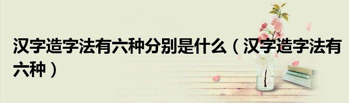 汉字造字法有六种分别是什么（汉字造字法有六种）