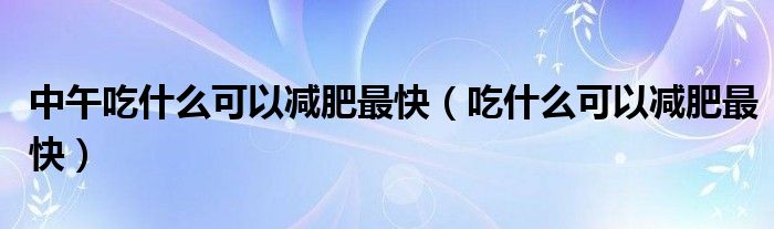 中午吃什么可以减肥最快（吃什么可以减肥最快）