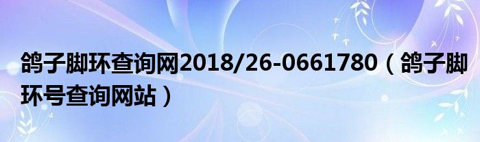 鸽子脚环查询网2018/26-0661780（鸽子脚环号查询网站）