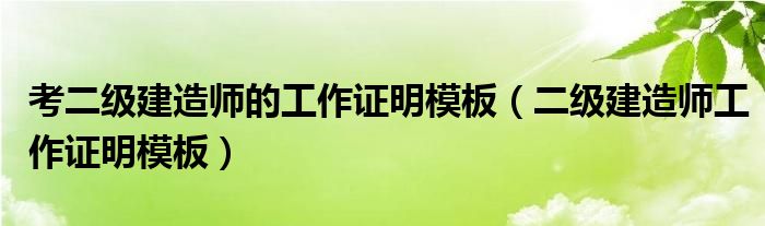考二级建造师的工作证明模板（二级建造师工作证明模板）